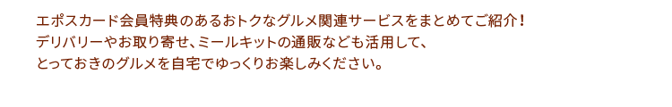 エポスカード会員特典のあるおトクなグルメ関連サービスをまとめてご紹介!デリバリーやお取り寄せ、ミールキットの通販なども活用して、とっておきのグルメを自宅でゆっくりお楽しみください。