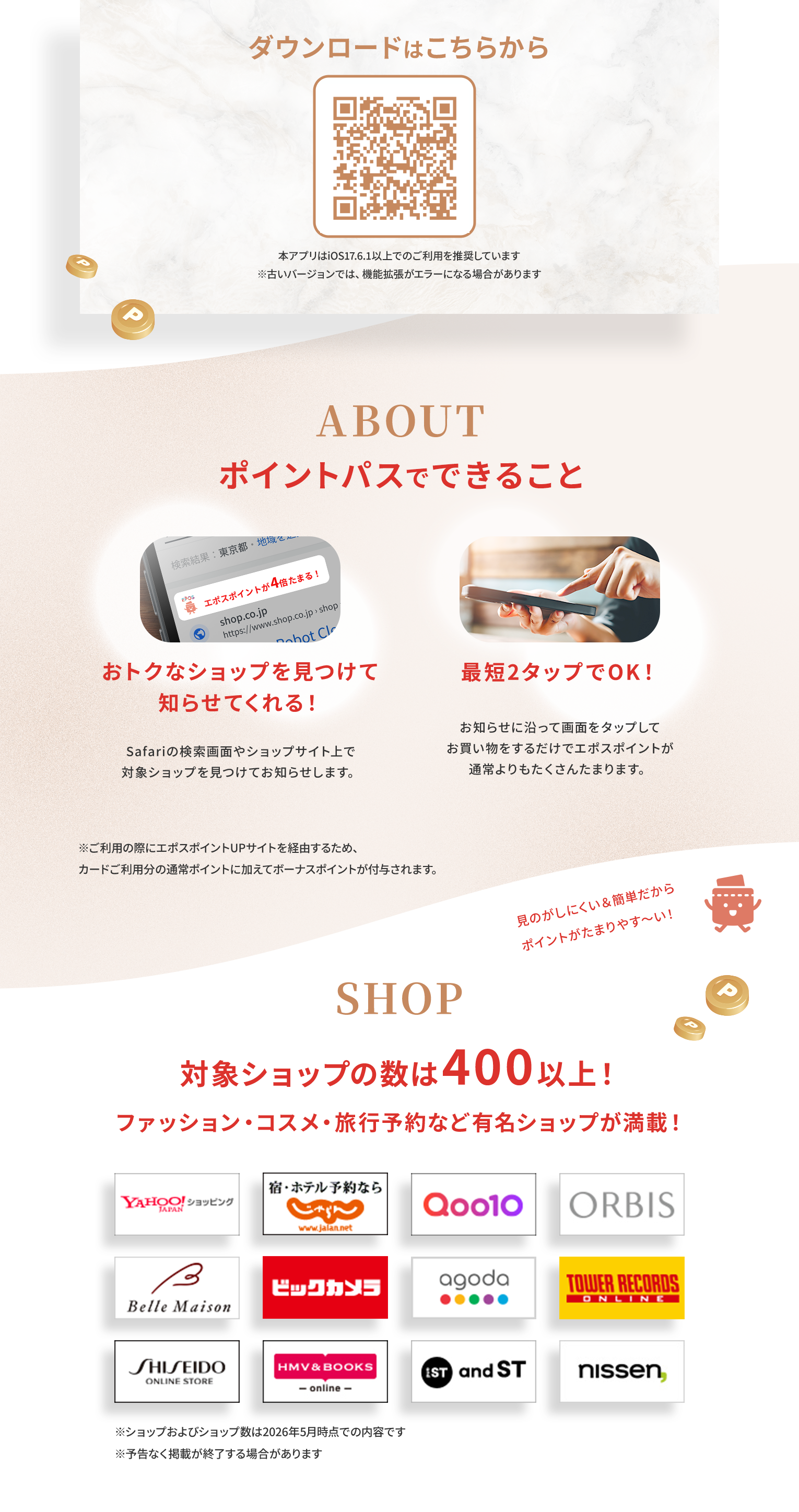 ダウンロードはこちらから 本アプリはiOS17.6.1以上でのご利用を推奨しています　※古いバージョンでは、機能拡張がエラーになる場合があります ポイントパスでできること おトクなショップを見つけて知らせてくれる！ 最短2タップでOK！ 対象ショップの数は400以上！ファッション・コスメ・旅行予約など有名ショップが満載！