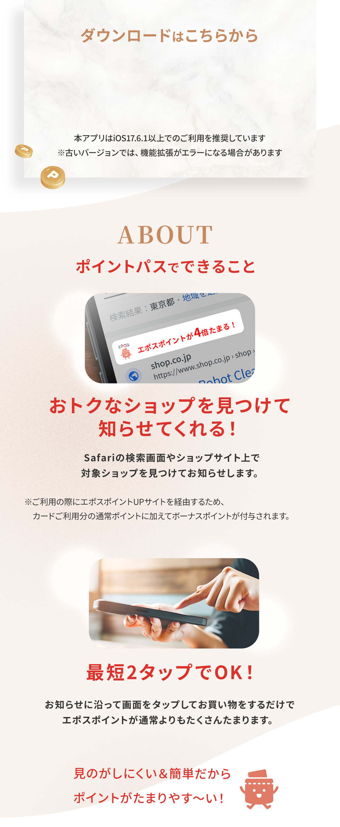 ダウンロードはこちらから 本アプリはiOS17.6.1以上でのご利用を推奨しています　※古いバージョンでは、機能拡張がエラーになる場合があります ポイントパスでできること おトクなショップを見つけて知らせてくれる！ 最短2タップでOK！